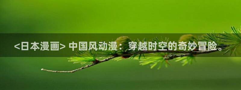 汗汗漫画免费在线阅读入口：<日本漫画> 中国风动漫：穿越时空的奇妙冒险。