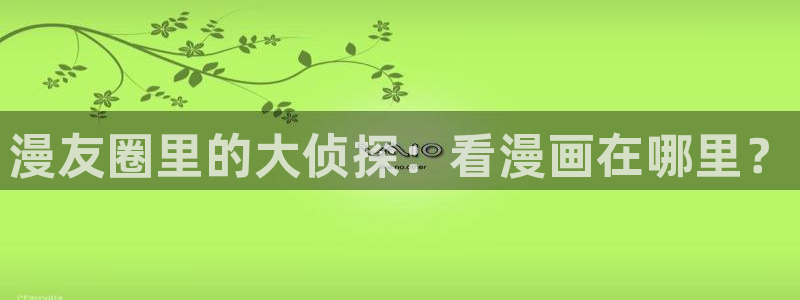 汗汗漫画~羞羞漫画sss：漫友圈里的大侦探：看漫画在哪里？