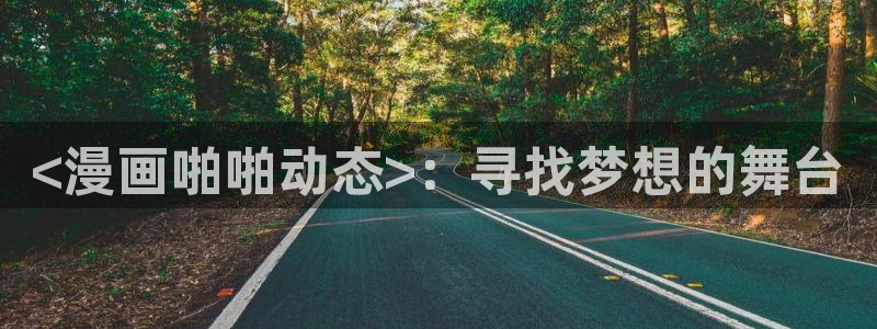 汗汗漫画歪歪漫画羞羞漫画：<漫画啪啪动态>：寻找梦想的舞台