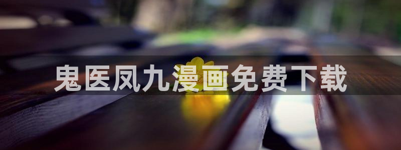 羞羞漫画汗汗漫画歪歪：鬼医凤九漫画免费下载