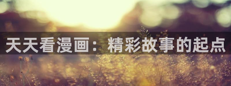 汗汗漫画 羞羞漫画：天天看漫画：精彩故事的起点