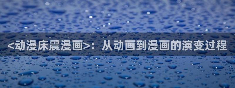 歪歪漫画汗汗漫画页页网站：<动漫床震漫画>：从动画到漫画的演变过程